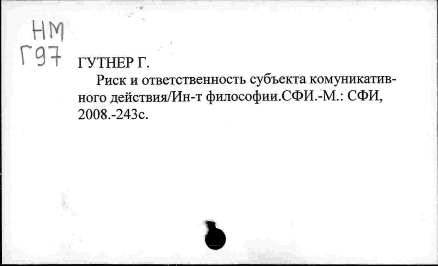 ﻿ГУТНЕР Г.
Риск и ответственность субъекта комуникатив-ного действия/Ин-т философии.СФИ.-М.: СФИ, 2008.-243С.